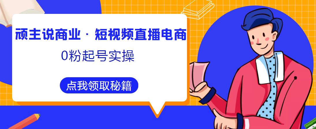 顽主说商业·短视频直播电商0粉起号实操，超800分钟超强实操干活，高效时间、快速落地拿成果-网赚36计