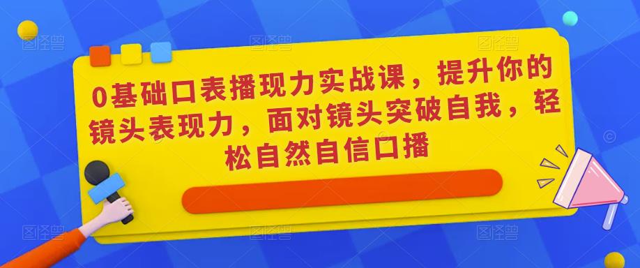 0基础口表播‬现力实战课，提升你的镜头表现力，面对镜头突破自我，轻松自然自信口播-网赚36计