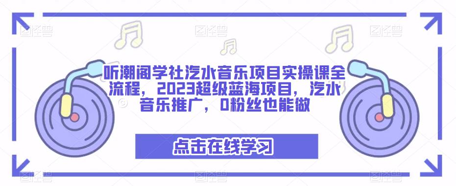 听潮阁学社汽水音乐项目实操课全流程，2023超级蓝海项目，汽水音乐推广，0粉丝也能做-网赚36计