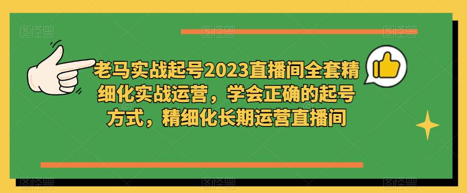 老马实战起号2023直播间全套精细化实战运营,学会正确的起号方式,精细化长期运营直播间