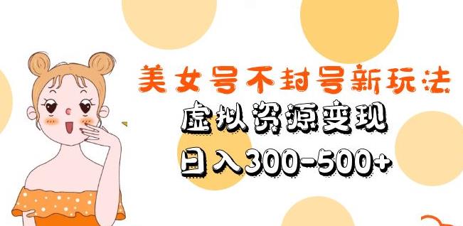 美女号不封号新玩法,虚拟资源变现,日入300-500+-网赚36计