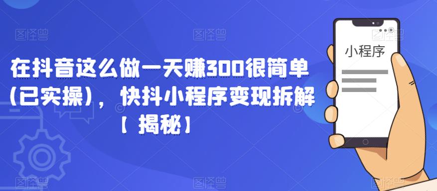 在抖音这么做一天赚300很简单(已实操)，快抖小程序变现拆解【揭秘】-网赚36计