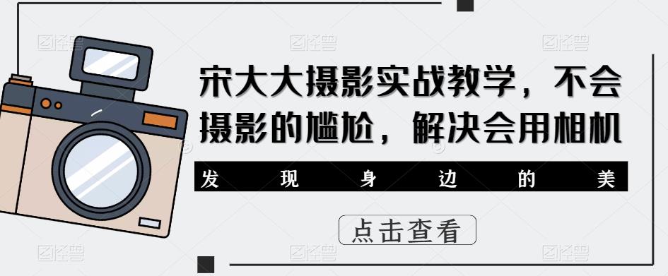 宋大大‮影摄‬实战教学，不会摄影的尴尬，解决会用相机-网赚36计