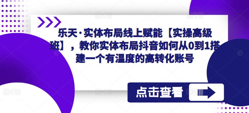 乐天·实体布局线上赋能【实操高级班】,教你实体布局抖音如何从0到1搭建一个有温度的高转化账号