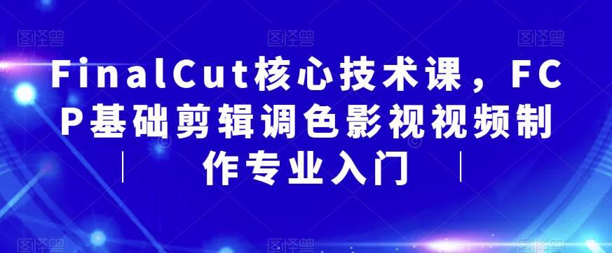 FinalCut核心技术课，FCP基础剪辑调色影视视频制作专业入门-网赚36计