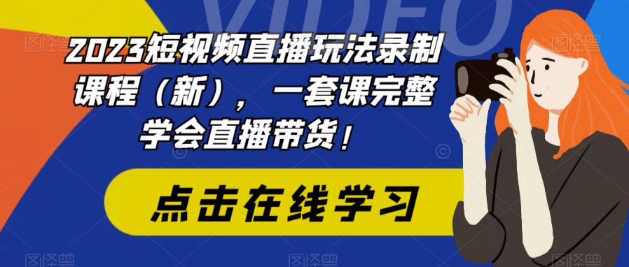 2023短视频直播玩法录制课程（新），一套课完整学会直播带货！-网赚36计