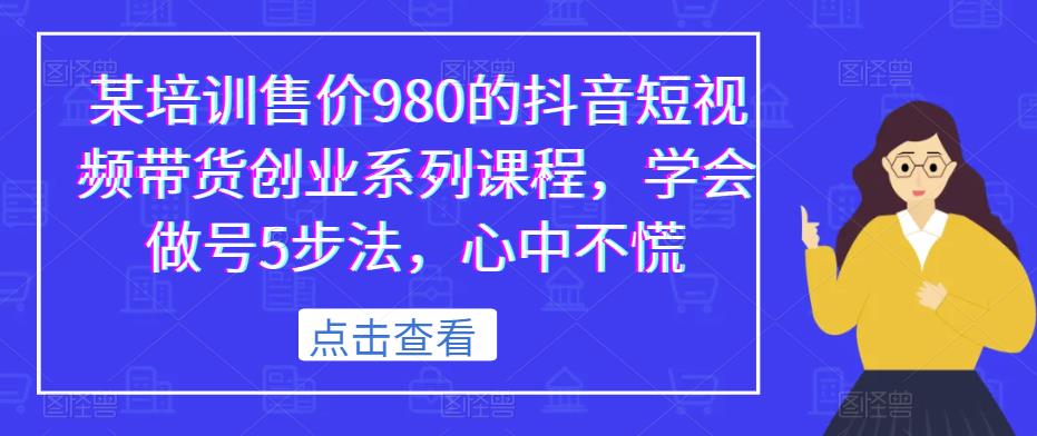 某培训售价980的抖音短视频带货创业系列课程，学会做号5步法，心中不慌-网赚36计