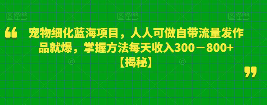 宠物细化蓝海项目，人人可做自带流量发作品就爆，掌握方法每天收入300－800+【揭秘】-网赚36计
