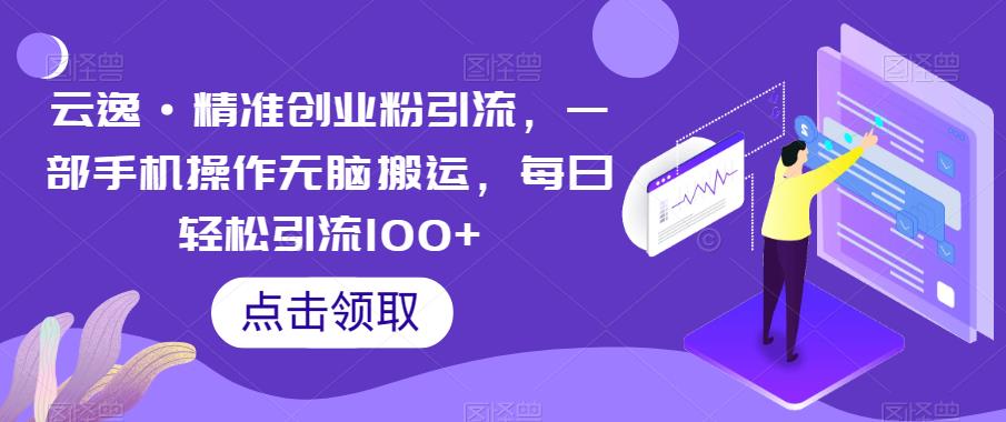云逸·精准创业粉引流，一部手机操作无脑搬运，每日轻松引流100+-网赚36计