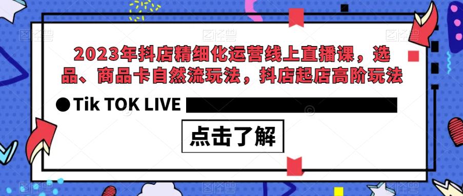2023年抖店精细化运营线上直播课，选品、商品卡自然流玩法，抖店起店高阶玩法-网赚36计