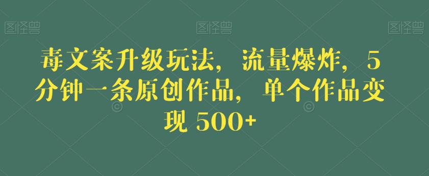 毒文案升级玩法，流量爆炸，5分钟一条原创作品，单个作品变现500+【揭秘】-网赚36计