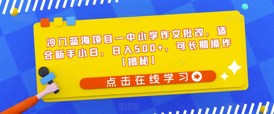 冷门蓝海项目—中小学作文批改，适合新手小白，日入500+，可长期操作【揭秘】-网赚36计