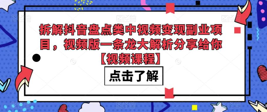 拆解抖音盘点类中视频变现副业项目,视频版一条龙大解析分享给你【视频课程】