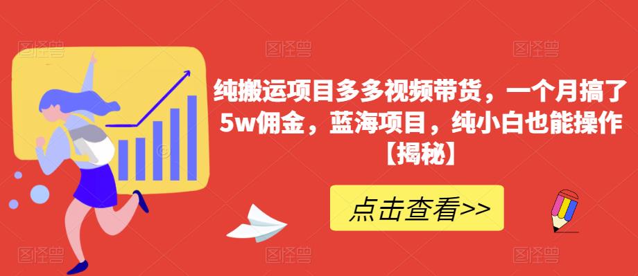 纯搬运项目多多视频带货，一个月搞了5w佣金，蓝海项目，纯小白也能操作【揭秘】-网赚36计
