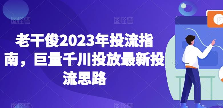 老干俊2023年投流指南，巨量千川投放最新投流思路-网赚36计