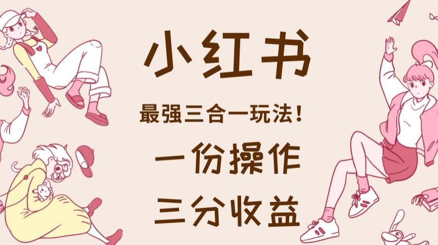 小红书最强三合一玩法,一份操作获得三份收益!【揭秘】