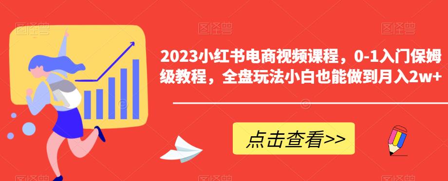 2023小红书电商视频课程，0-1入门保姆级教程，全盘玩法小白也能做到月入2w+-网赚36计
