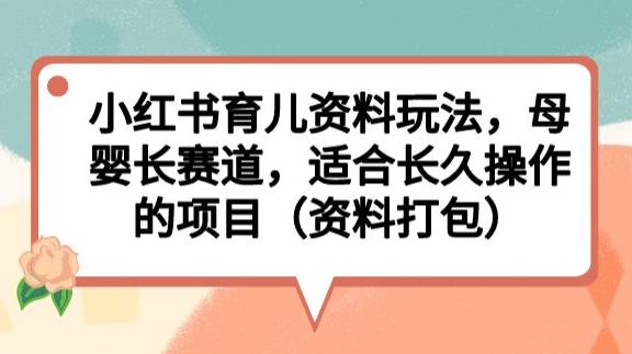 小红书育儿资料玩法,母婴长赛道,适合长久操作的项目(资料打包)【揭秘】