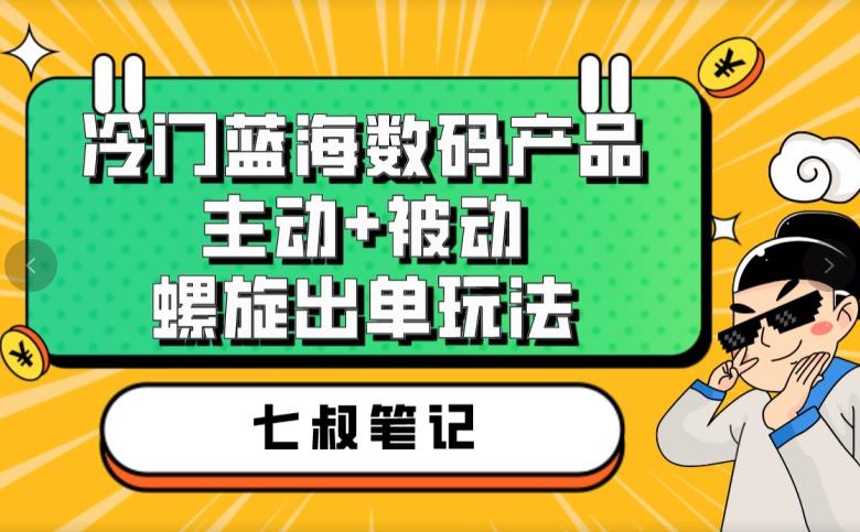 七叔冷门蓝海数码产品，主动+被动螺旋出单玩法，每天百分百出单【揭秘】-网赚36计