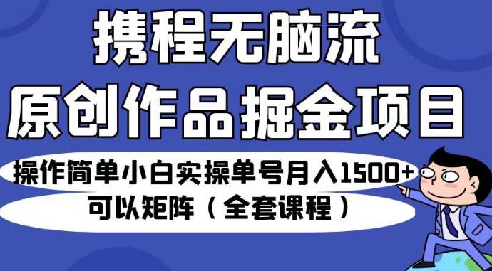 携程无脑流原创作品掘金项目，操作简单小白实操单号月入1500+可以矩阵（全套课程）【揭秘】-网赚36计