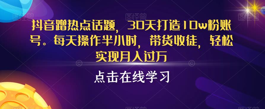 抖音蹭热点话题，30天打造10w粉账号，每天操作半小时，带货收徒，轻松实现月入过万【揭秘】-网赚36计