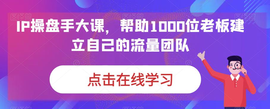 IP操盘手大课，帮助1000位老板建立自己的流量团队-网赚36计
