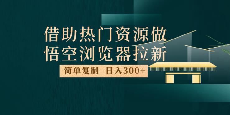 最新借助热门资源悟空浏览器拉新玩法，日入300+，人人可做，每天1小时【揭秘】-网赚36计