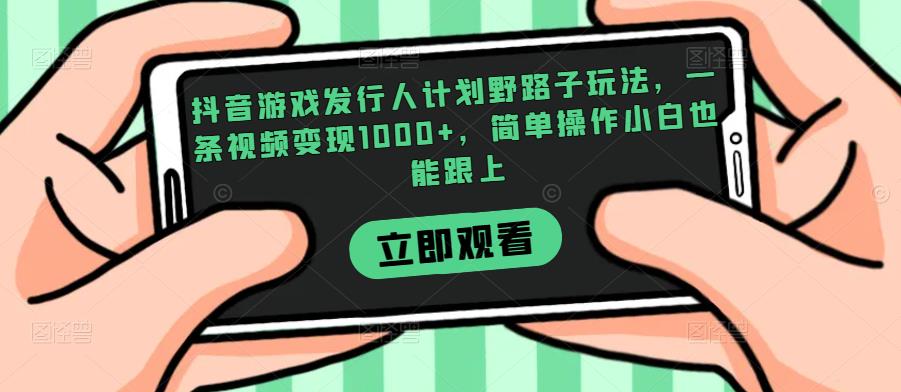 抖音游戏发行人计划野路子玩法，一条视频变现1000+，简单操作小白也能跟上【揭秘】-网赚36计