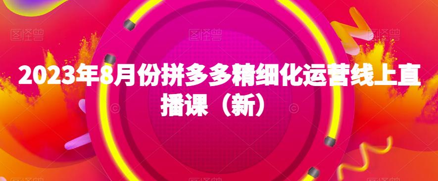 2023年8月份拼多多精细化运营线上直播课（新）-网赚36计
