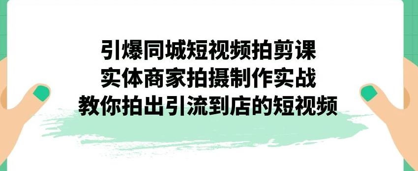 引爆同城短视频拍剪课，实体商家拍摄制作实战，教你拍出引流到店的短视频-网赚36计