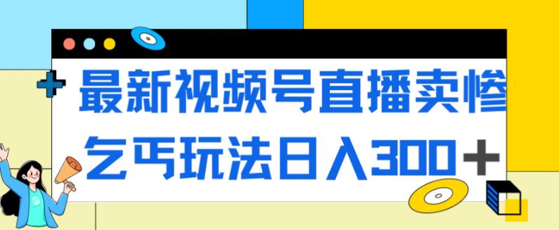 最新视频号直播卖惨乞讨玩法，流量嘎嘎滴，轻松日入300+-网赚36计