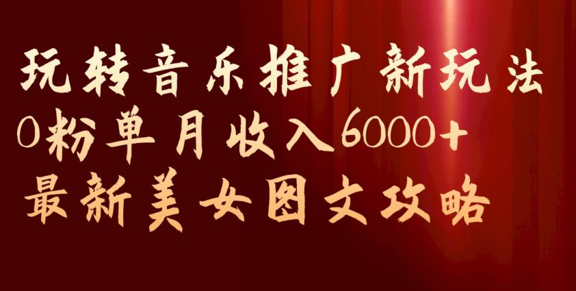 玩转音乐推广新玩法，0粉单月收入6000+，最新美女图文攻略【揭秘】-网赚36计