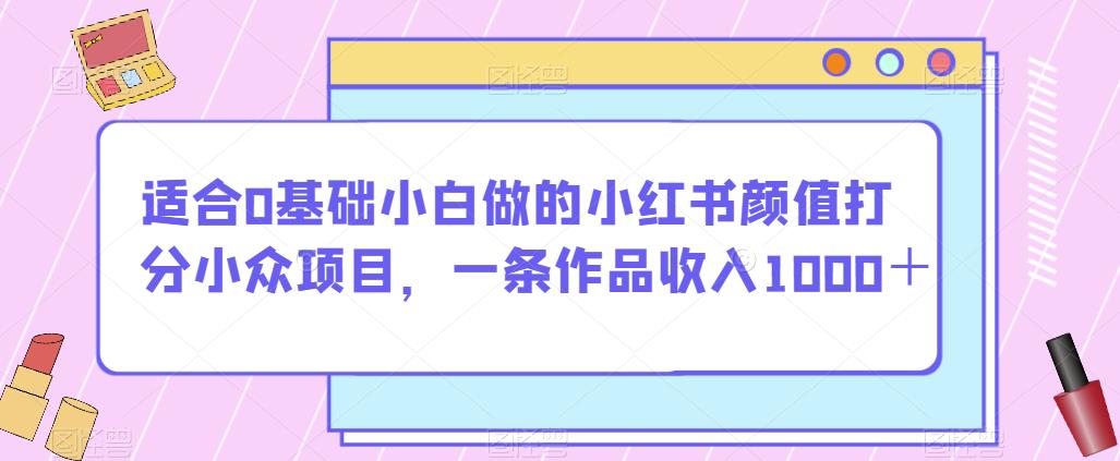 适合0基础小白做的小红书颜值打分小众项目，一条作品收入1000＋【揭秘】-网赚36计