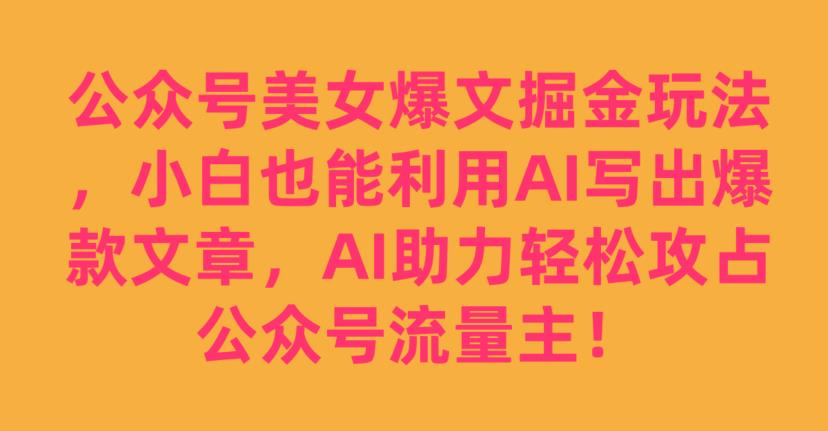 公众号美女爆文掘金玩法，小白也能利用AI写出爆款文章，AI助力轻松攻占公众号流量主【揭秘】-网赚36计