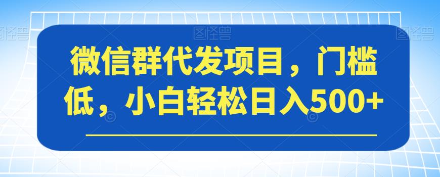 微信群代发项目，门槛低，小白轻松日入500+【揭秘】-网赚36计
