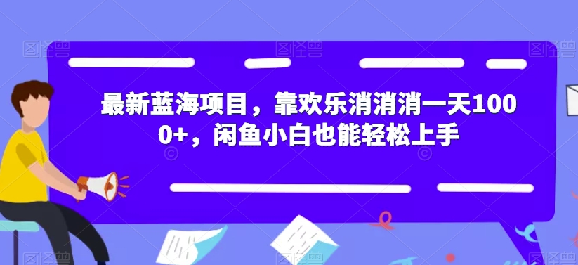 最新蓝海项目，靠欢乐消消消一天1000+，闲鱼小白也能轻松上手【揭秘】-网赚36计