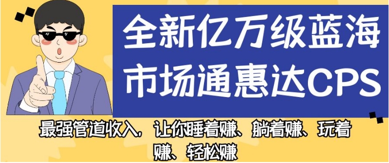全新亿万级蓝海市场通惠达cps,最强管道收入,让你睡着赚、躺着赚、玩着赚、轻松赚【揭秘】
