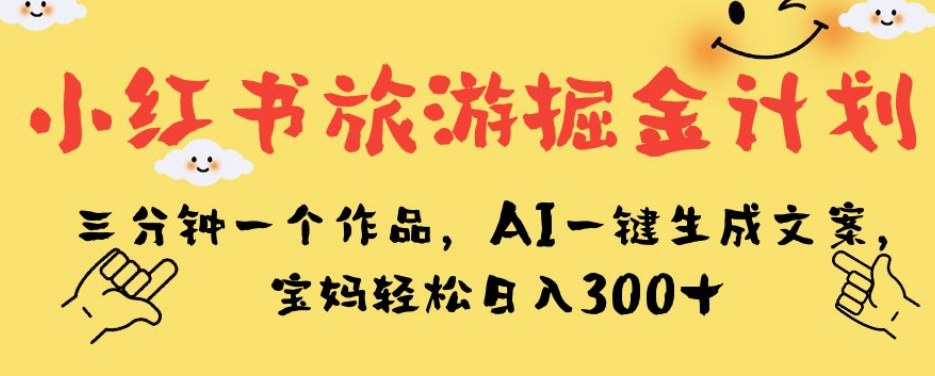 小红书旅游掘金计划，三分钟一个作品，AI一键生成文案，宝妈轻松日入300+【揭秘】-网赚36计