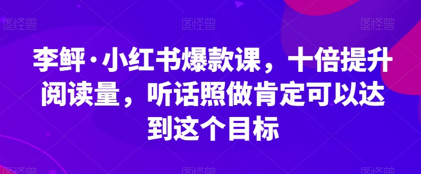 李鲆·小红书爆款课，十倍提升阅读量，听话照做肯定可以达到这个目标-网赚36计
