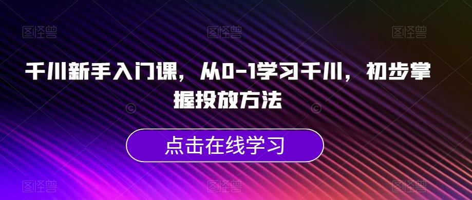 千川新手入门课，从0-1学习千川，初步掌握投放方法-网赚36计