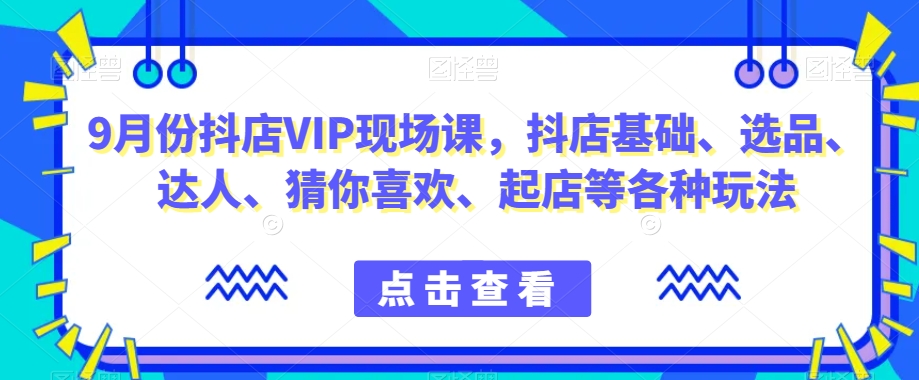 9月份抖店VIP现场课，抖音小店基础、选品、达人、猜你喜欢、起店等各种玩法-网赚36计