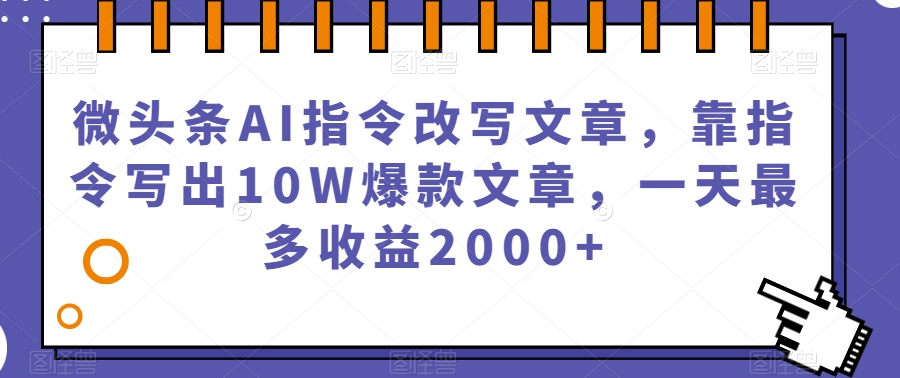 微头条AI指令改写文章，靠指令写出10W爆款文章，一天最多收益2000+【揭秘】-网赚36计