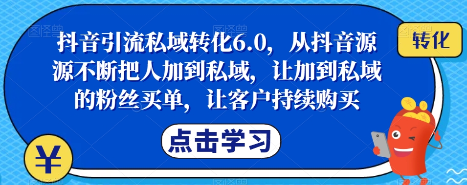 抖音引流私域转化6.0，从抖音源源不断把人加到私域，让加到私域的粉丝买单，让客户持续购买-网赚36计
