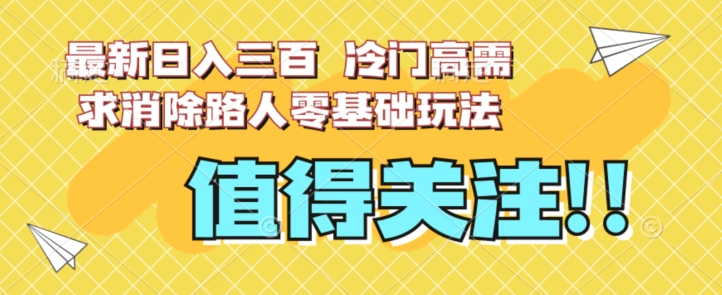 最新日入三百，冷门高需求消除路人零基础玩法【揭秘】-网赚36计