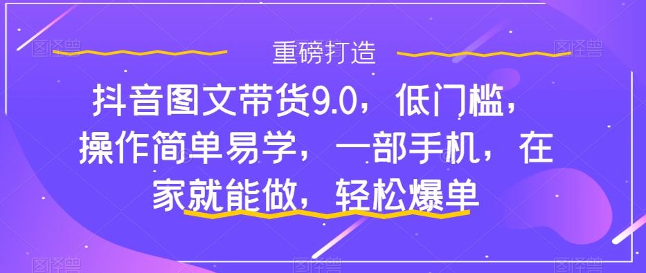 抖音图文带货9.0，低门槛，操作简单易学，一部手机，在家就能做，轻松爆单-网赚36计