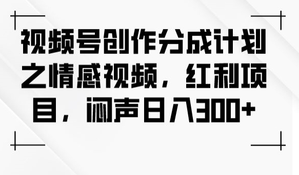 视频号创作分成计划之情感视频，红利项目，闷声日入300+-网赚36计