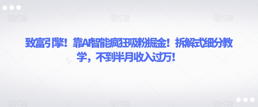 致富引擎！靠AI智能疯狂吸粉掘金！拆解式细分教学，不到半月收入过万【揭秘】-网赚36计