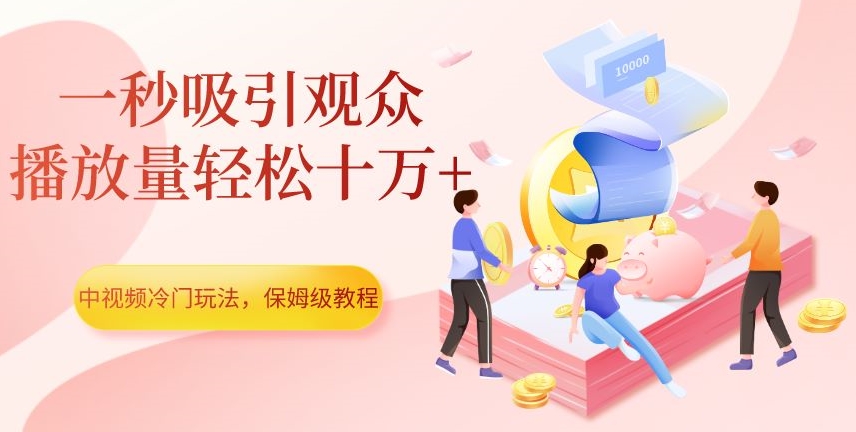 中视频冷门玩法，一秒吸引观众，播放量轻松十万+，保姆级教程【揭秘】-网赚36计