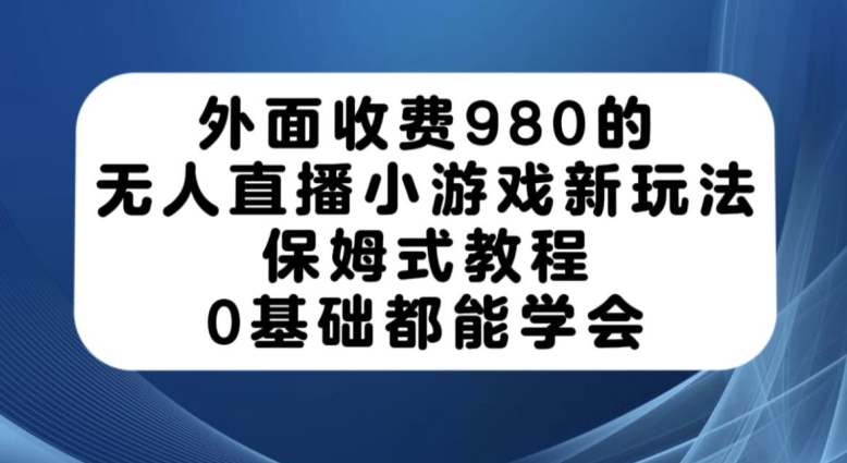 外面收费980的无人直播小游戏新玩法，保姆式教程，0基础都能学会【揭秘】-网赚36计