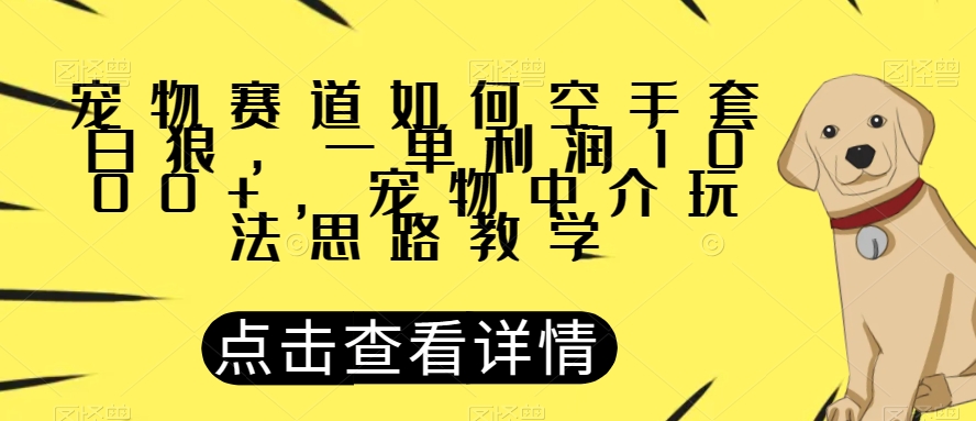 宠物赛道如何空手套白狼，一单利润1000+，宠物中介玩法思路教学【揭秘】-网赚36计